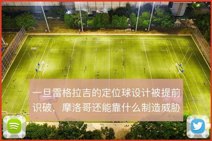 一旦雷格拉吉的定位球设计被提前识破,摩洛哥还能靠什么制造威胁