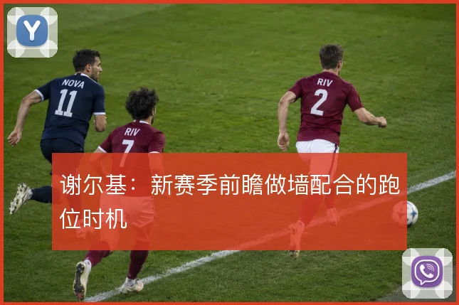 谢尔基：新赛季前瞻做墙配合的跑位时机