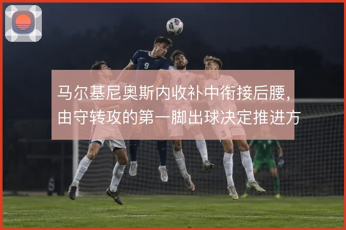 马尔基尼奥斯内收补中衔接后腰,由守转攻的第一脚出球决定推进方向