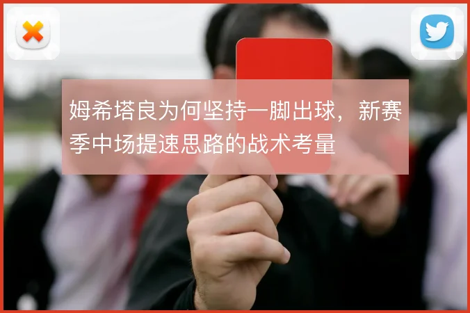 姆希塔良为何坚持一脚出球，新赛季中场提速思路的战术考量
