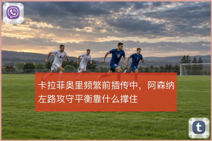 卡拉菲奥里频繁前插传中,阿森纳左路攻守平衡靠什么撑住