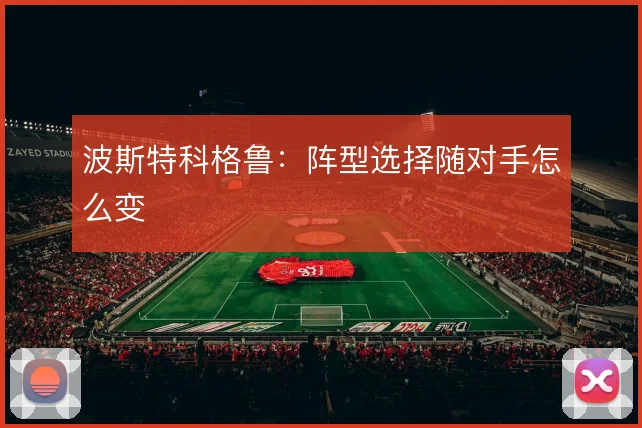 波斯特科格鲁：阵型选择随对手怎么变