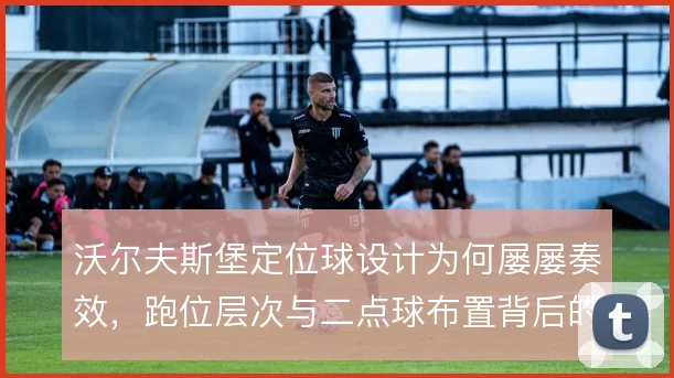 沃尔夫斯堡定位球设计为何屡屡奏效，跑位层次与二点球布置背后的思路